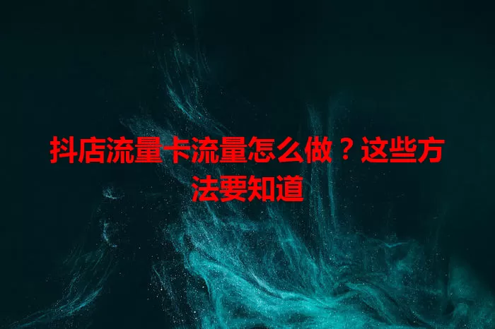 抖店流量卡流量怎么做？这些方法要知道