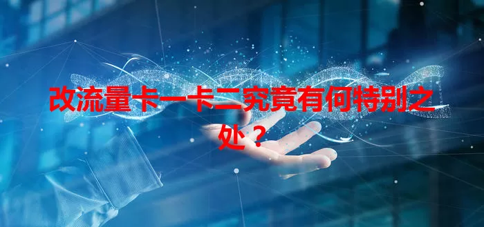改流量卡一卡二究竟有何特别之处？
