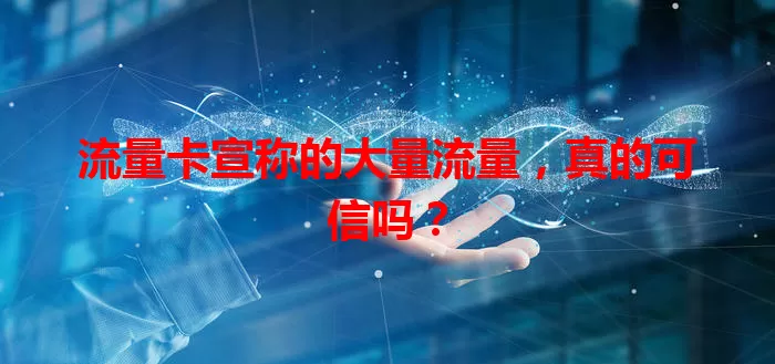 流量卡宣称的大量流量，真的可信吗？