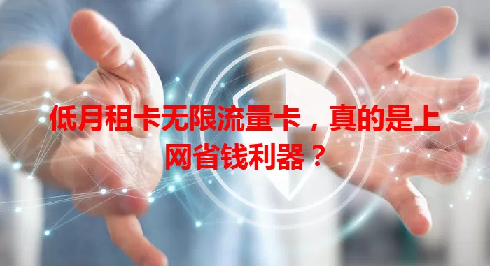 低月租卡无限流量卡，真的是上网省钱利器？