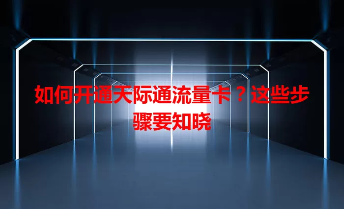如何开通天际通流量卡？这些步骤要知晓