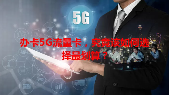 办卡5G流量卡，究竟该如何选择最划算？
