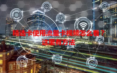 精选卡使用流量卡视频怎么看？这里有方法