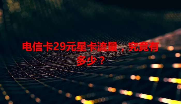 电信卡29元星卡流量，究竟有多少？