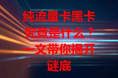 纯流量卡黑卡究竟是什么？一文带你揭开谜底