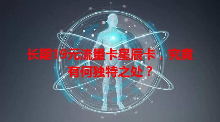 长期19元流量卡星辰卡，究竟有何独特之处？
