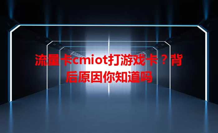 流量卡cmiot打游戏卡？背后原因你知道吗