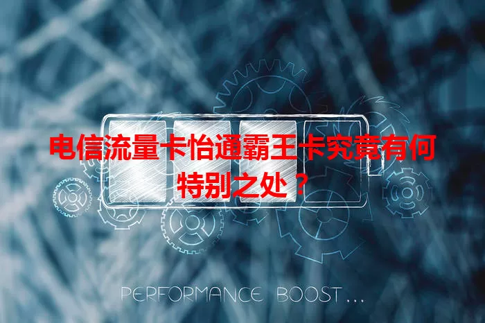 电信流量卡怡通霸王卡究竟有何特别之处？