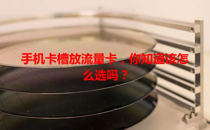 手机卡槽放流量卡，你知道该怎么选吗？