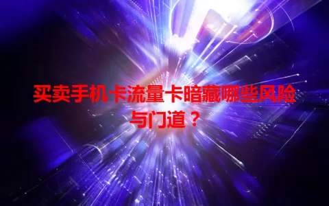 买卖手机卡流量卡暗藏哪些风险与门道？