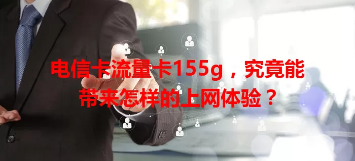电信卡流量卡155g，究竟能带来怎样的上网体验？