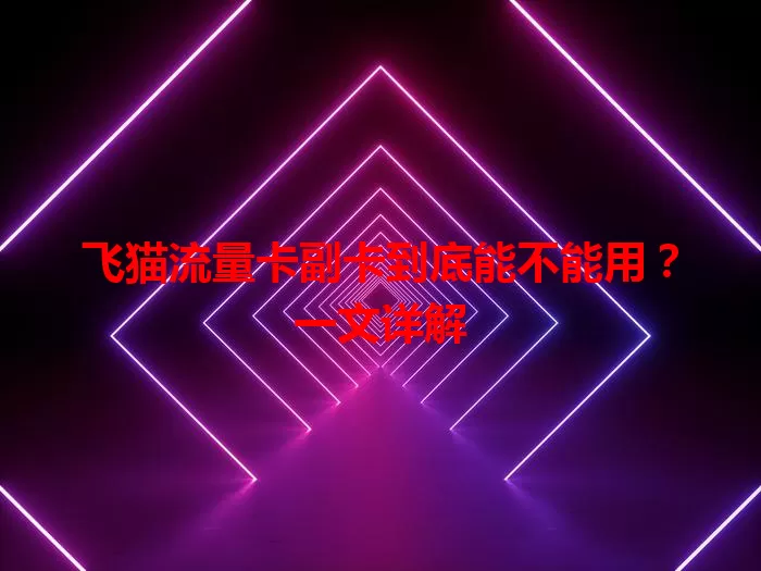 飞猫流量卡副卡到底能不能用？一文详解