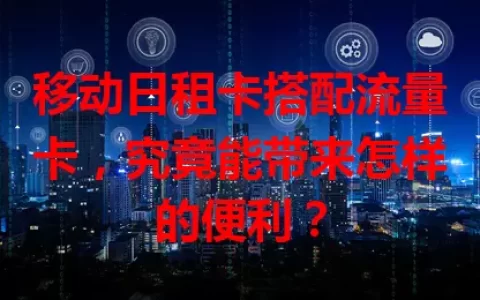 移动日租卡搭配流量卡，究竟能带来怎样的便利？