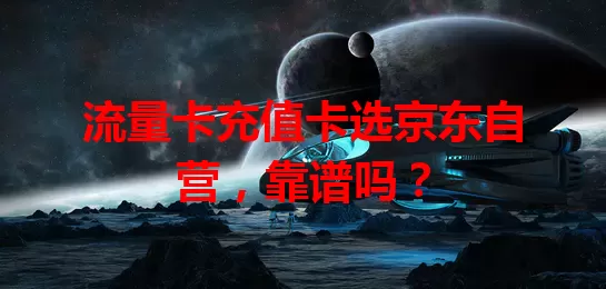 流量卡充值卡选京东自营，靠谱吗？