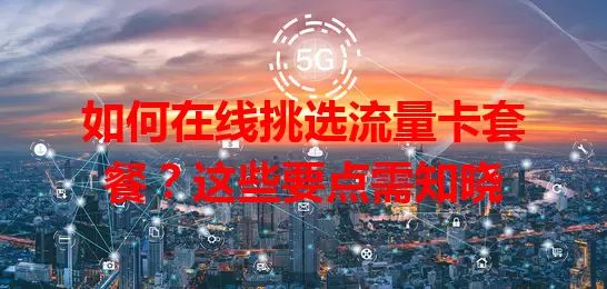如何在线挑选流量卡套餐？这些要点需知晓