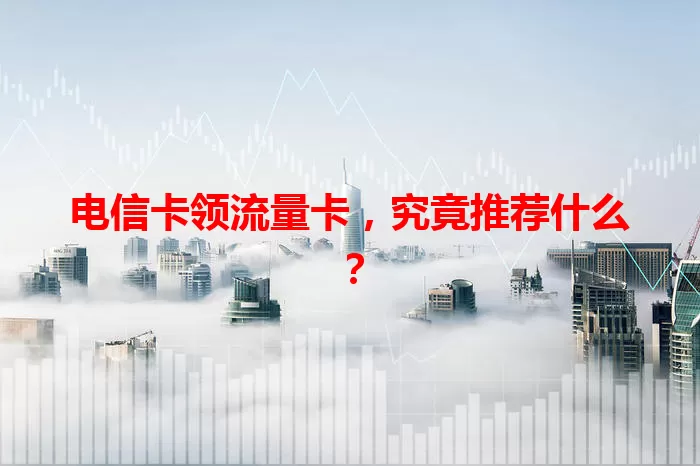电信卡领流量卡，究竟推荐什么？