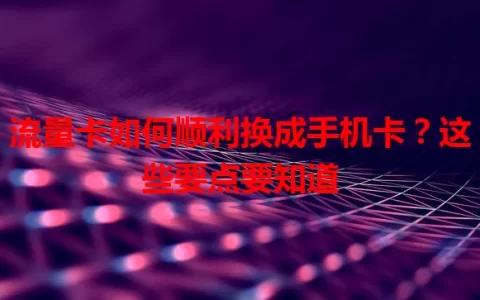 流量卡如何顺利换成手机卡？这些要点要知道