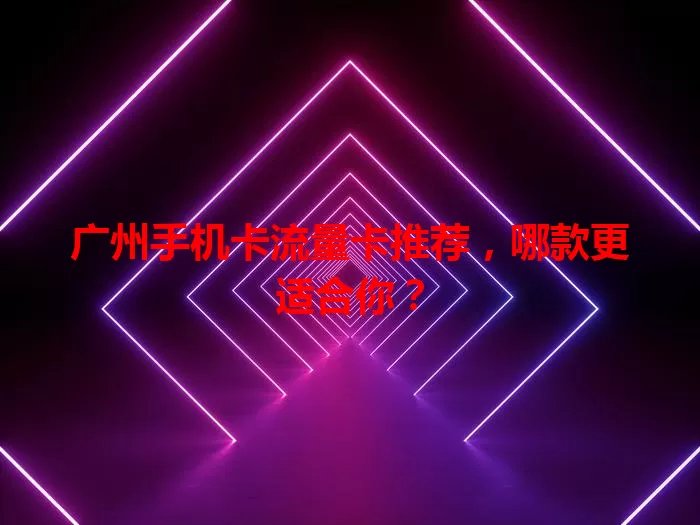 广州手机卡流量卡推荐，哪款更适合你？