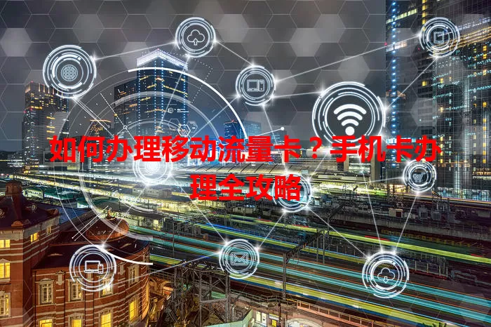 如何办理移动流量卡？手机卡办理全攻略