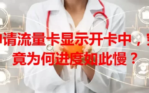 申请流量卡显示开卡中，究竟为何进度如此慢？
