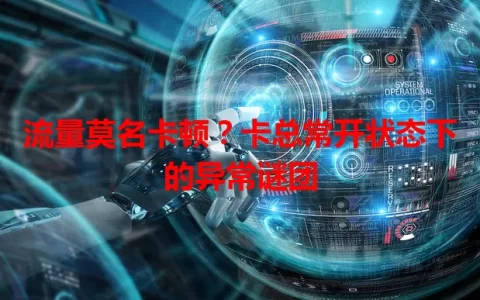 流量莫名卡顿？卡总常开状态下的异常谜团
