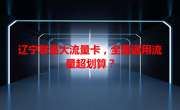 辽宁联通大流量卡，全国通用流量超划算？