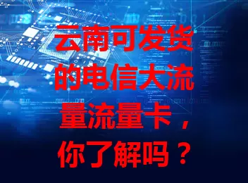 云南可发货的电信大流量流量卡，你了解吗？