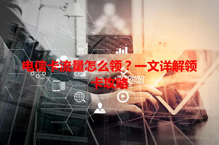 电信卡流量怎么领?一文详解领卡攻略