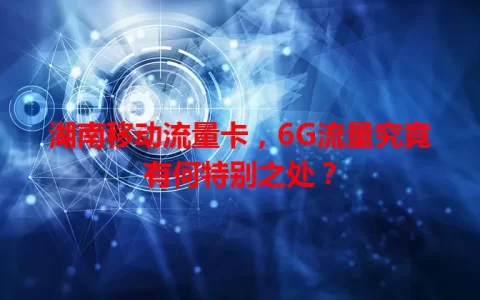 湖南移动流量卡，6G流量究竟有何特别之处？