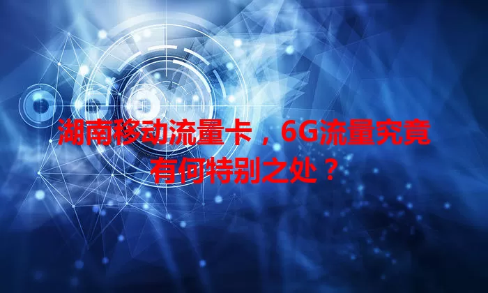 湖南移动流量卡，6G流量究竟有何特别之处？