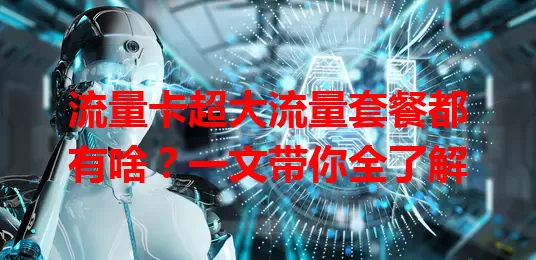流量卡超大流量套餐都有啥？一文带你全了解