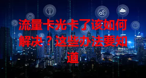 流量卡光卡了该如何解决？这些办法要知道