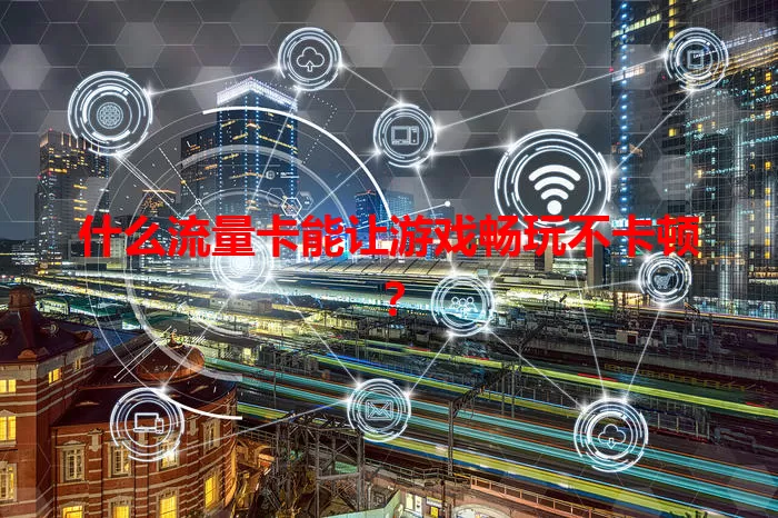 什么流量卡能让游戏畅玩不卡顿？