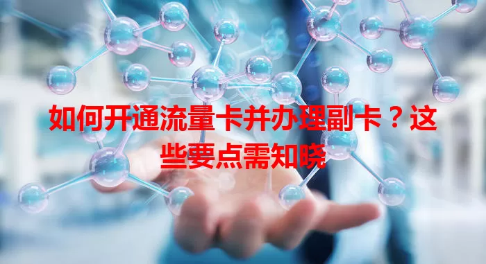 如何开通流量卡并办理副卡？这些要点需知晓
