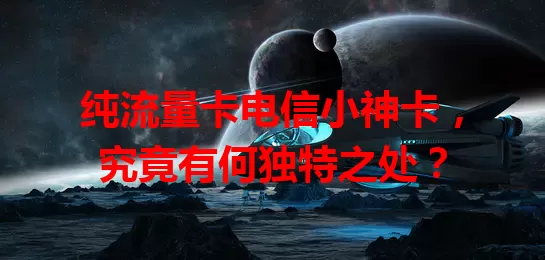 纯流量卡电信小神卡，究竟有何独特之处？