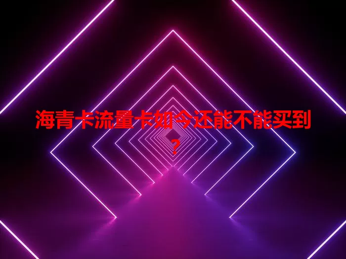海青卡流量卡如今还能不能买到？