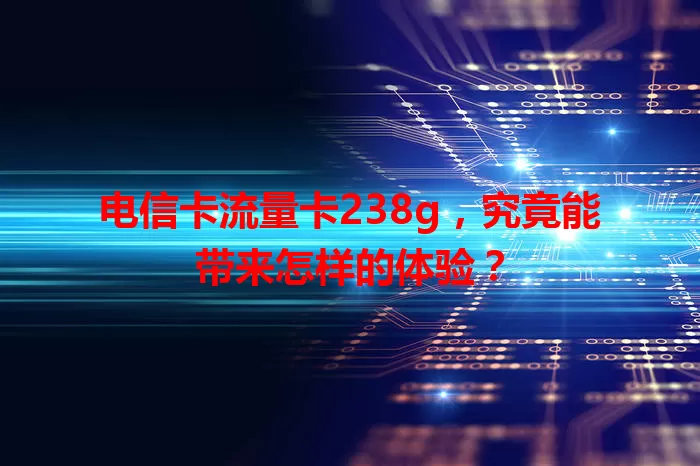 电信卡流量卡238g，究竟能带来怎样的体验？