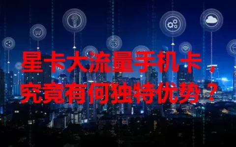 星卡大流量手机卡，究竟有何独特优势？