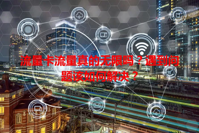 流量卡流量真的无限吗？遇到问题该如何解决？
