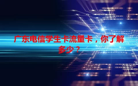 广东电信学生卡流量卡，你了解多少？