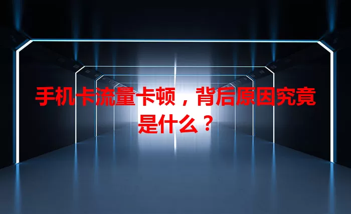手机卡流量卡顿，背后原因究竟是什么？
