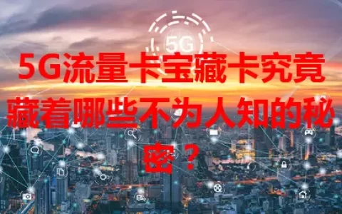 5G流量卡宝藏卡究竟藏着哪些不为人知的秘密？