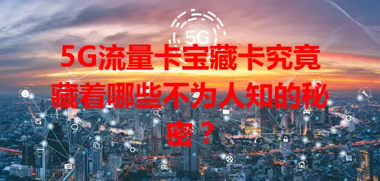 5G流量卡宝藏卡究竟藏着哪些不为人知的秘密？