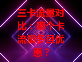 三卡流量对比：哪个卡流量多且优惠？