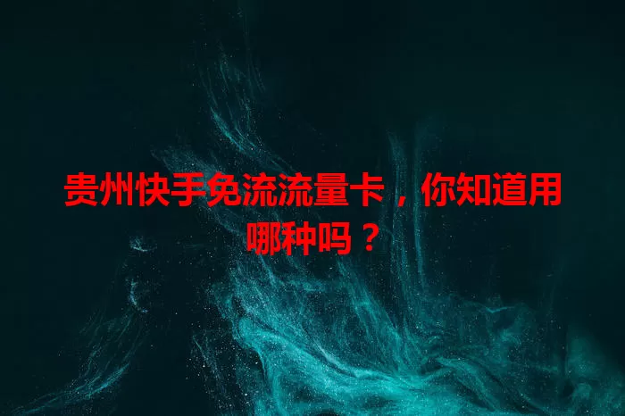 贵州快手免流流量卡，你知道用哪种吗？