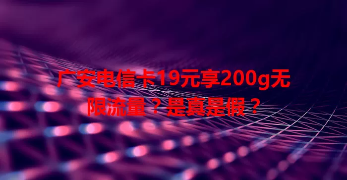 广安电信卡19元享200g无限流量？是真是假？
