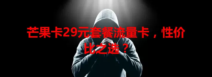 芒果卡29元套餐流量卡，性价比之选？
