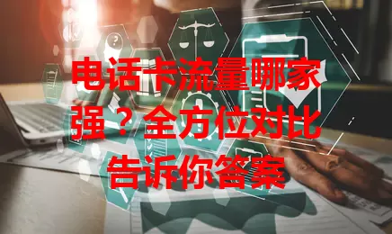 电话卡流量哪家强？全方位对比告诉你答案