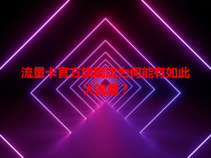 流量卡官方旗舰店为何能有如此大流量？