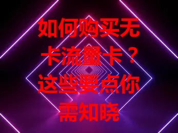如何购买无卡流量卡？这些要点你需知晓